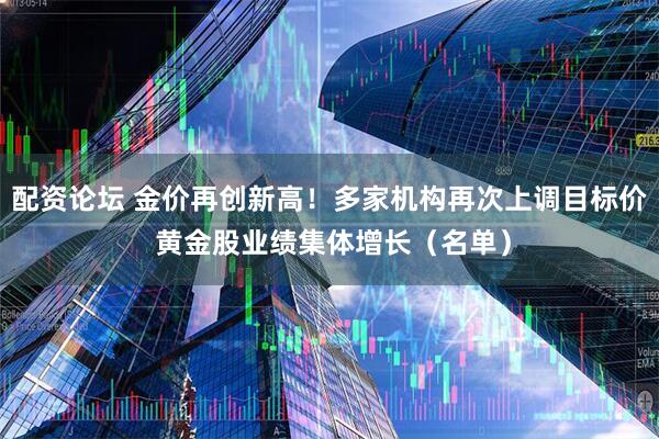 配资论坛 金价再创新高！多家机构再次上调目标价 黄金股业绩集体增长（名单）