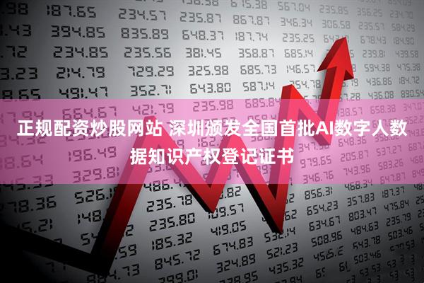 正规配资炒股网站 深圳颁发全国首批AI数字人数据知识产权登记证书