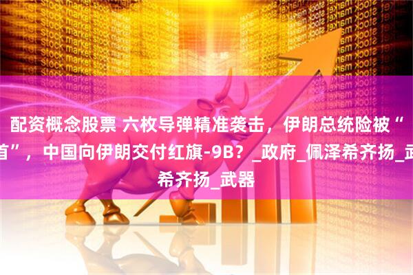 配资概念股票 六枚导弹精准袭击，伊朗总统险被“斩首”，中国向伊朗交付红旗-9B？_政府_佩泽希齐扬_武器