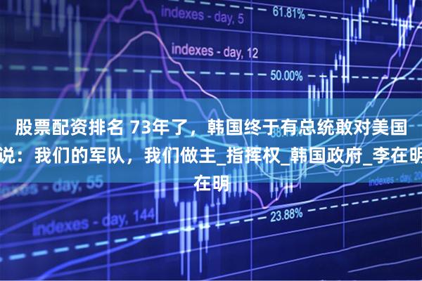 股票配资排名 73年了，韩国终于有总统敢对美国说：我们的军队，我们做主_指挥权_韩国政府_李在明
