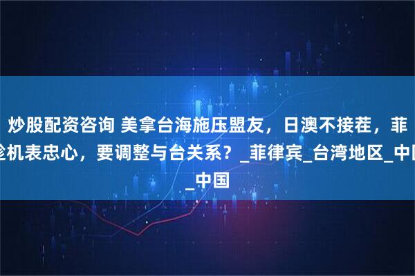 炒股配资咨询 美拿台海施压盟友，日澳不接茬，菲趁机表忠心，要调整与台关系？_菲律宾_台湾地区_中国