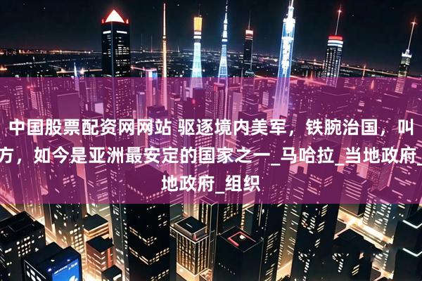 中国股票配资网网站 驱逐境内美军，铁腕治国，叫板西方，如今是亚洲最安定的国家之一_马哈拉_当地政府_组织