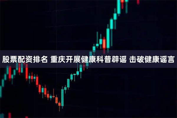 股票配资排名 重庆开展健康科普辟谣 击破健康谣言