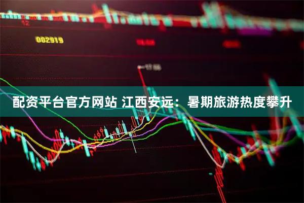 配资平台官方网站 江西安远：暑期旅游热度攀升