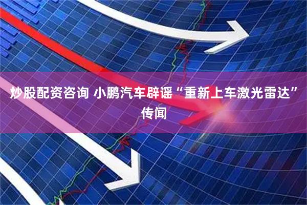 炒股配资咨询 小鹏汽车辟谣“重新上车激光雷达”传闻