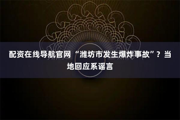配资在线导航官网 “潍坊市发生爆炸事故”？当地回应系谣言