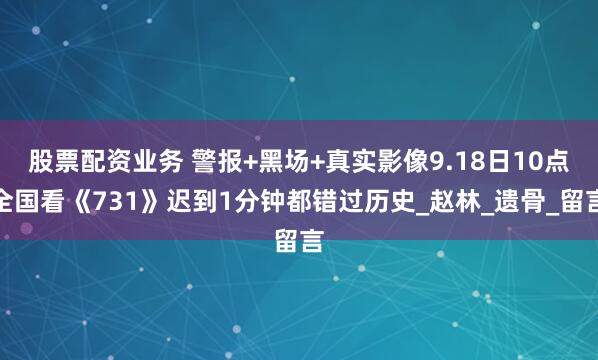 股票配资业务 警报+黑场+真实影像9.18日10点全国看《731》迟到1分钟都错过历史_赵林_遗骨_留言