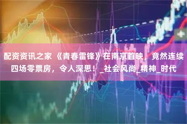 配资资讯之家 《青春雷锋》在南京首映，竟然连续四场零票房，令人深思！_社会风尚_精神_时代