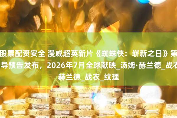 股票配资安全 漫威超英新片《蜘蛛侠：崭新之日》第二支先导预告发布，2026年7月全球献映_汤姆·赫兰德_战衣_纹理