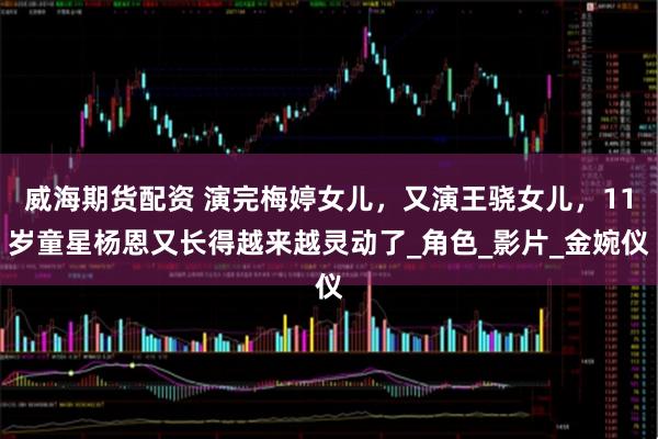 威海期货配资 演完梅婷女儿，又演王骁女儿，11岁童星杨恩又长得越来越灵动了_角色_影片_金婉仪