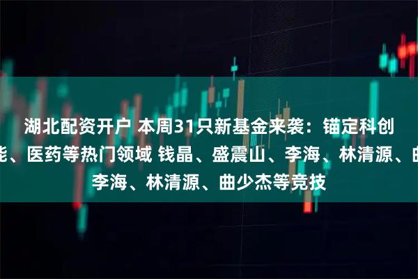 湖北配资开户 本周31只新基金来袭：锚定科创板、人工智能、医药等热门领域 钱晶、盛震山、李海、林清源、曲少杰等竞技