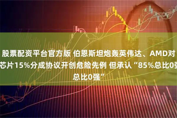 股票配资平台官方版 伯恩斯坦炮轰英伟达、AMD对华芯片15%分成协议开创危险先例 但承认“85%总比0强”