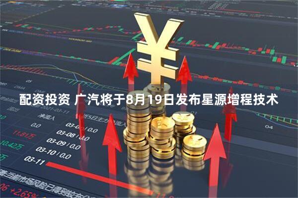 配资投资 广汽将于8月19日发布星源增程技术