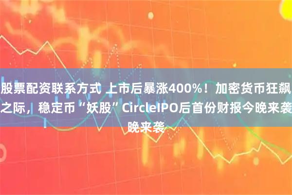 股票配资联系方式 上市后暴涨400%！加密货币狂飙之际，稳定币“妖股”CircleIPO后首份财报今晚来袭