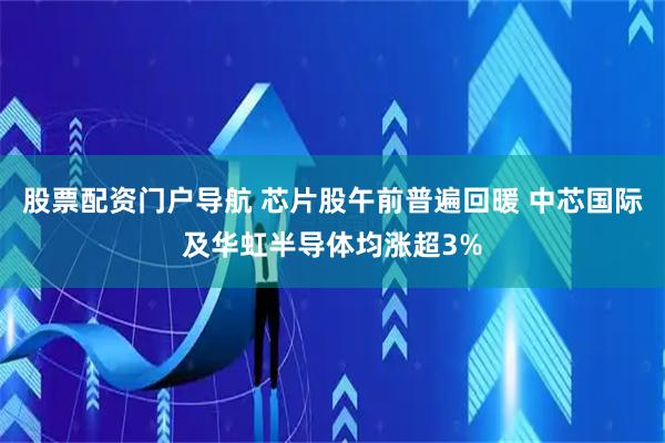 股票配资门户导航 芯片股午前普遍回暖 中芯国际及华虹半导体均涨超3%