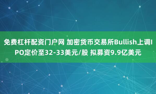 免费杠杆配资门户网 加密货币交易所Bullish上调IPO定价至32-33美元/股 拟募资9.9亿美元
