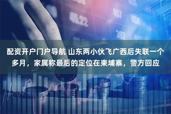 配资开户门户导航 山东两小伙飞广西后失联一个多月，家属称最后的定位在柬埔寨，警方回应