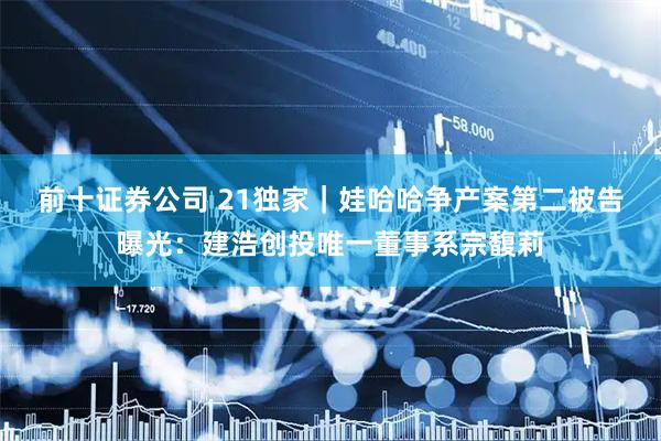 前十证券公司 21独家｜娃哈哈争产案第二被告曝光：建浩创投唯一董事系宗馥莉