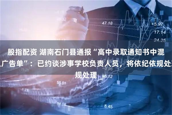 股指配资 湖南石门县通报“高中录取通知书中混入广告单”：已约谈涉事学校负责人员，将依纪依规处理
