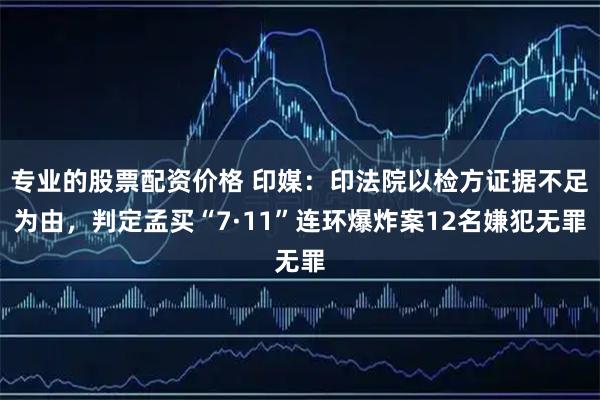 专业的股票配资价格 印媒：印法院以检方证据不足为由，判定孟买“7·11”连环爆炸案12名嫌犯无罪