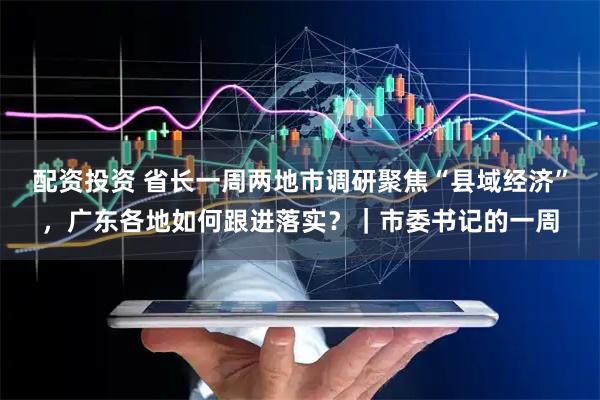 配资投资 省长一周两地市调研聚焦“县域经济”，广东各地如何跟进落实？｜市委书记的一周