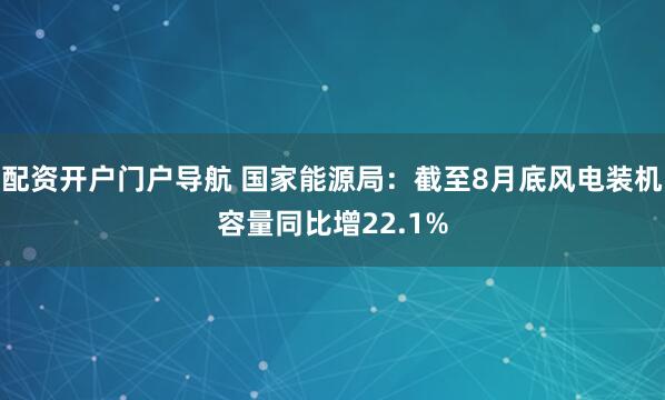 配资开户门户导航 国家能源局：截至8月底风电装机容量同比增22.1%