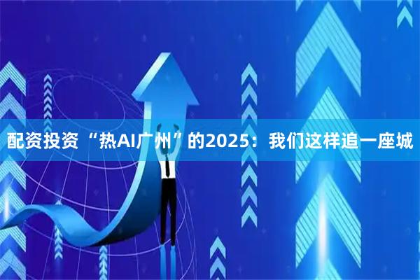 配资投资 “热AI广州”的2025:我们这样追一座城