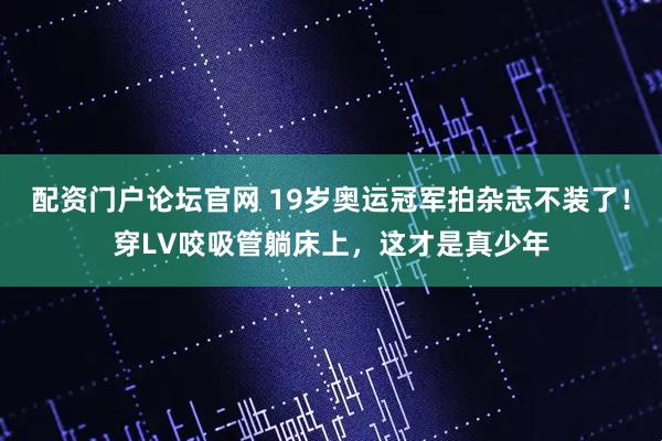 配资门户论坛官网 19岁奥运冠军拍杂志不装了！穿LV咬吸管躺床上，这才是真少年