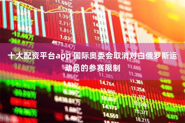十大配资平台app 国际奥委会取消对白俄罗斯运动员的参赛限制