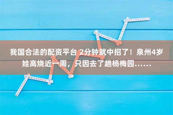 我国合法的配资平台 2分钟就中招了！泉州4岁娃高烧近一周，只因去了趟杨梅园……