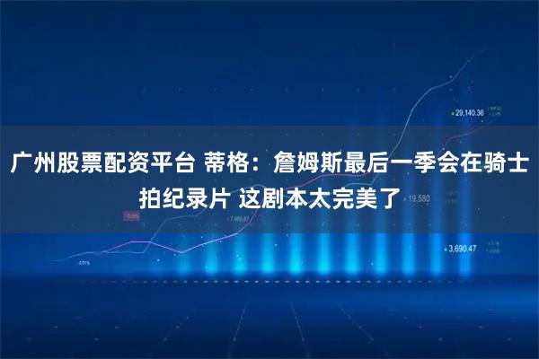 广州股票配资平台 蒂格：詹姆斯最后一季会在骑士拍纪录片 这剧本太完美了