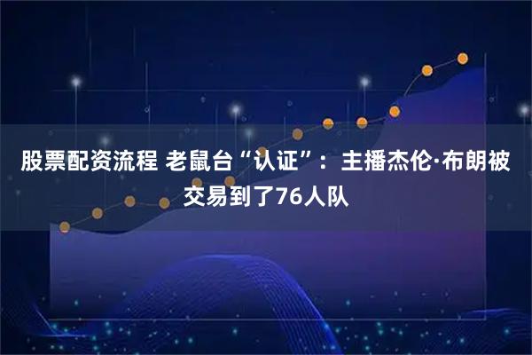 股票配资流程 老鼠台“认证”：主播杰伦·布朗被交易到了76人队