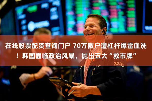 在线股票配资查询门户 70万散户遭杠杆爆雷血洗！韩国面临政治风暴，抛出五大“救市牌”