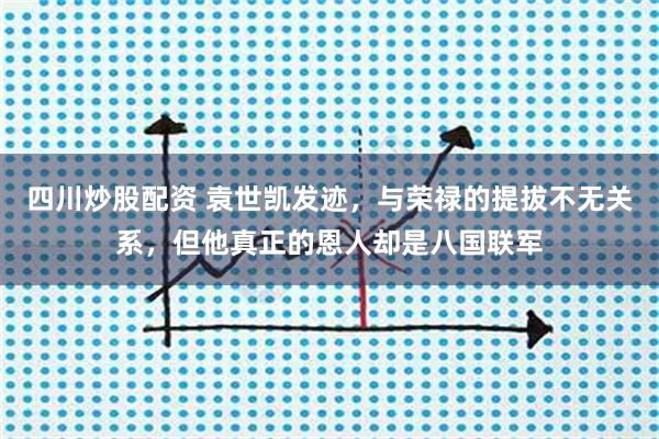 四川炒股配资 袁世凯发迹，与荣禄的提拔不无关系，但他真正的恩人却是八国联军