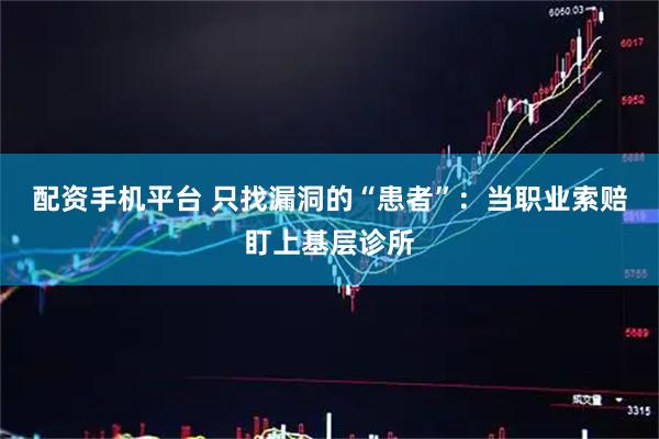 配资手机平台 只找漏洞的“患者”：当职业索赔盯上基层诊所