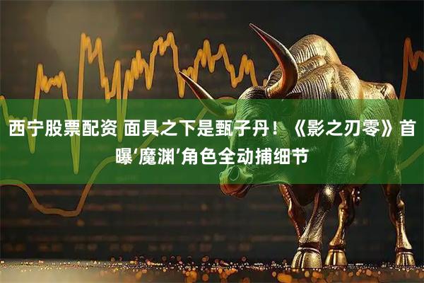 西宁股票配资 面具之下是甄子丹！《影之刃零》首曝‘魔渊’角色全动捕细节