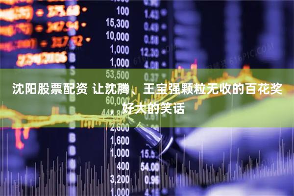 沈阳股票配资 让沈腾、王宝强颗粒无收的百花奖，好大的笑话