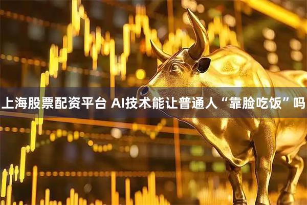 上海股票配资平台 AI技术能让普通人“靠脸吃饭”吗